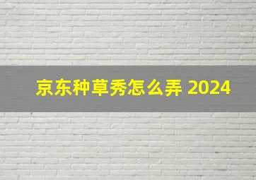 京东种草秀怎么弄 2024